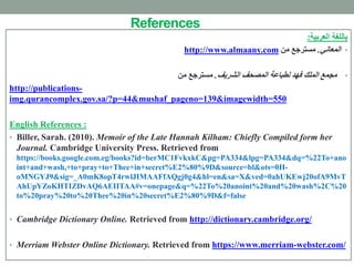 References
‫العربية‬ ‫باللغة‬:
•‫المعاني‬.‫من‬ ‫مسترجع‬http://www.almaany.com
•‫الشريف‬ ‫المصُف‬ ‫لطباعة‬ ‫فهد‬ ‫الملك‬ ‫مجمع‬.‫من‬ ‫مسترجع‬
http://publications-
img.qurancomplex.gov.sa/?p=44&mushaf_pageno=139&imagewidth=550
English References :
• Biller, Sarah. (2010). Memoir of the Late Hannah Kilham: Chiefly Compiled form her
Journal. Cambridge University Press. Retrieved from
https://books.google.com.eg/books?id=berMC1FvkxkC&pg=PA334&lpg=PA334&dq=%22To+ano
int+and+wash,+to+pray+to+Thee+in+secret%E2%80%9D&source=bl&ots=0H-
oMNGYJ9&sig=_A0mK8opT4rwlJIMAAFfAQgj0g4&hl=en&sa=X&ved=0ahUKEwj20ofA9MvT
AhUpYZoKHTIZDvAQ6AEIITAA#v=onepage&q=%22To%20anoint%20and%20wash%2C%20
to%20pray%20to%20Thee%20in%20secret%E2%80%9D&f=false
• Cambridge Dictionary Online. Retrieved from http://dictionary.cambridge.org/
• Merriam Webster Online Dictionary. Retrieved from https://www.merriam-webster.com/
 