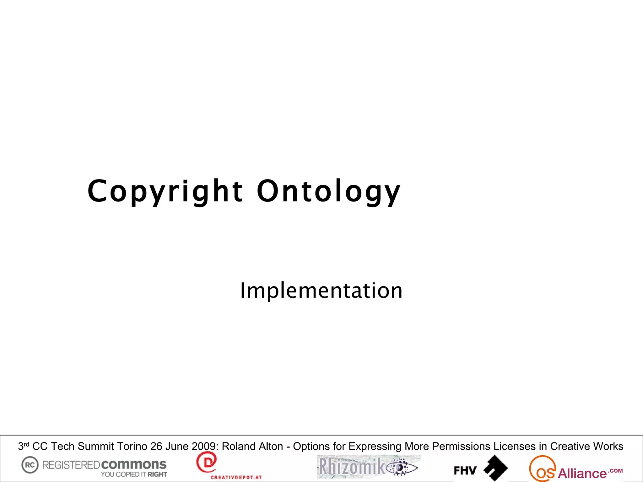 Copyright Ontology


                                            Implementation




3rd CC Tech Summit Torino 26 June 2009: Roland Alton - Options for Expressing More Permissions Licenses in Creative Works
 