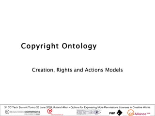 Copyright Ontology


                      Creation, Rights and Actions Models




3rd CC Tech Summit Torino 26 June 2009: Roland Alton - Options for Expressing More Permissions Licenses in Creative Works
 