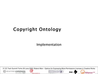 Copyright Ontology


                                            Implementation




3rd CC Tech Summit Torino 26 June 2009: Roland Alton - Options for Expressing More Permissions Licenses in Creative Works
 