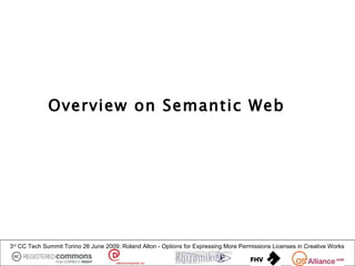 Overview on Semantic Web




3rd CC Tech Summit Torino 26 June 2009: Roland Alton - Options for Expressing More Permissions Licenses in Creative Works
 