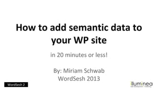 How to add semantic data to
your WP site
in 20 minutes or less!
By: Miriam Schwab
WordSesh 2013
WordSesh 2

 