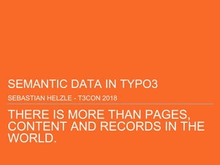 THERE IS MORE THAN PAGES,
CONTENT AND RECORDS IN THE
WORLD.
SEMANTIC DATA IN TYPO3
SEBASTIAN HELZLE - T3CON 2018
 