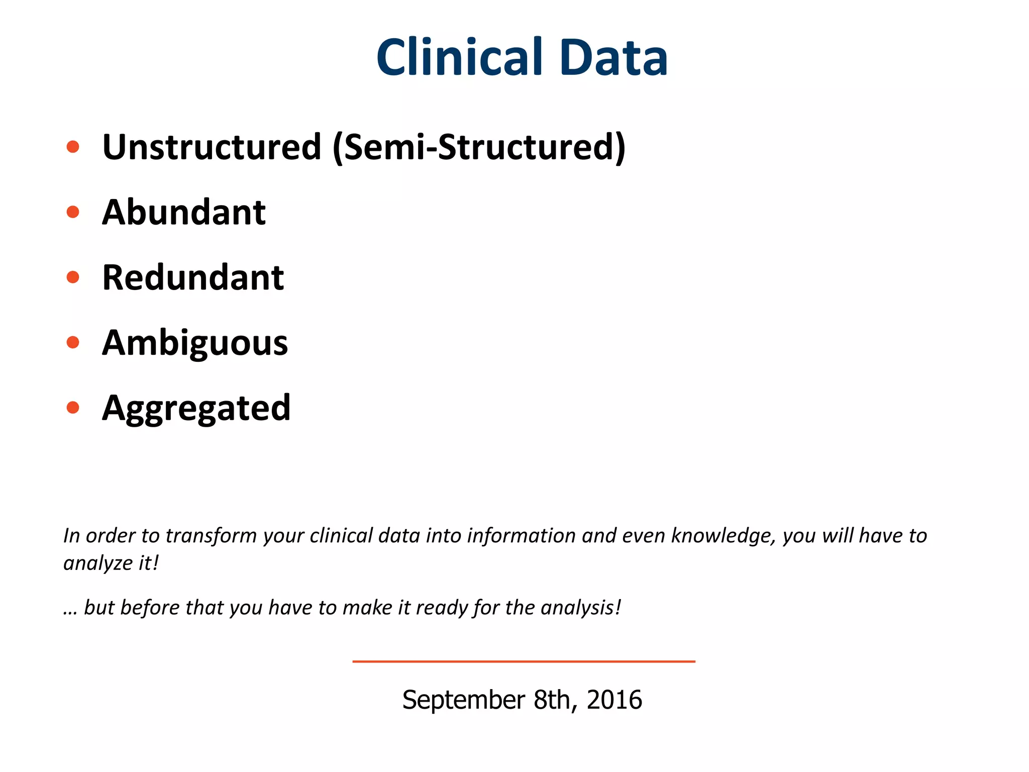 • Unstructured (Semi-Structured)
• Abundant
• Redundant
• Ambiguous
• Aggregated
Clinical Data
September 8th, 2016
In order to transform your clinical data into information and even knowledge, you will have to
analyze it!
… but before that you have to make it ready for the analysis!
 