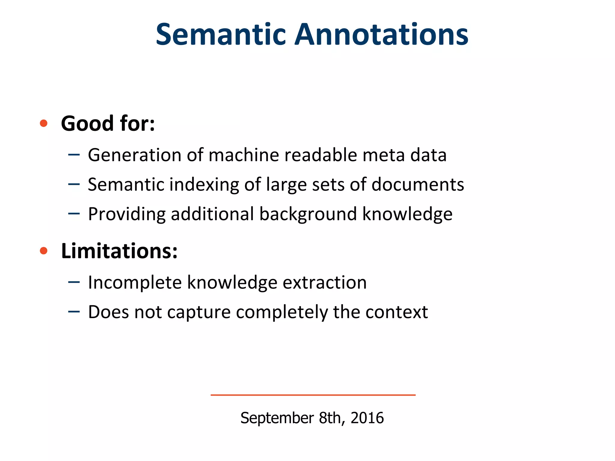 • Good for:
– Generation of machine readable meta data
– Semantic indexing of large sets of documents
– Providing additional background knowledge
• Limitations:
– Incomplete knowledge extraction
– Does not capture completely the context
Semantic Annotations
September 8th, 2016
 