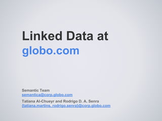 Linked Data at
Semantic Team
semantica@corp.globo.com
Tatiana Al-Chueyr and Rodrigo D. A. Senra
{tatiana.martins, rodrigo.senra}@corp.globo.com
globo.com
 