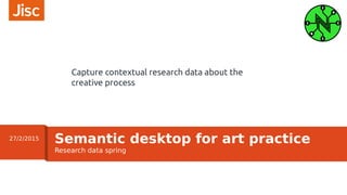 Research data spring
Semantic desktop for art practice27/2/2015
Capture contextual research data about the
creative process
 