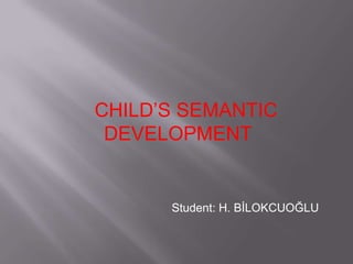CHILD’S SEMANTIC
DEVELOPMENT
Student: H. BİLOKCUOĞLU
 