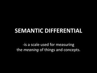 SEMANTIC DIFFERENTIAL
-is a scale used for measuring
the meaning of things and concepts.
 