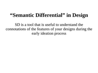 “ Semantic Differential” in Design SD is a tool that is useful to understand the connotations of the features of your designs during the early ideation process 
