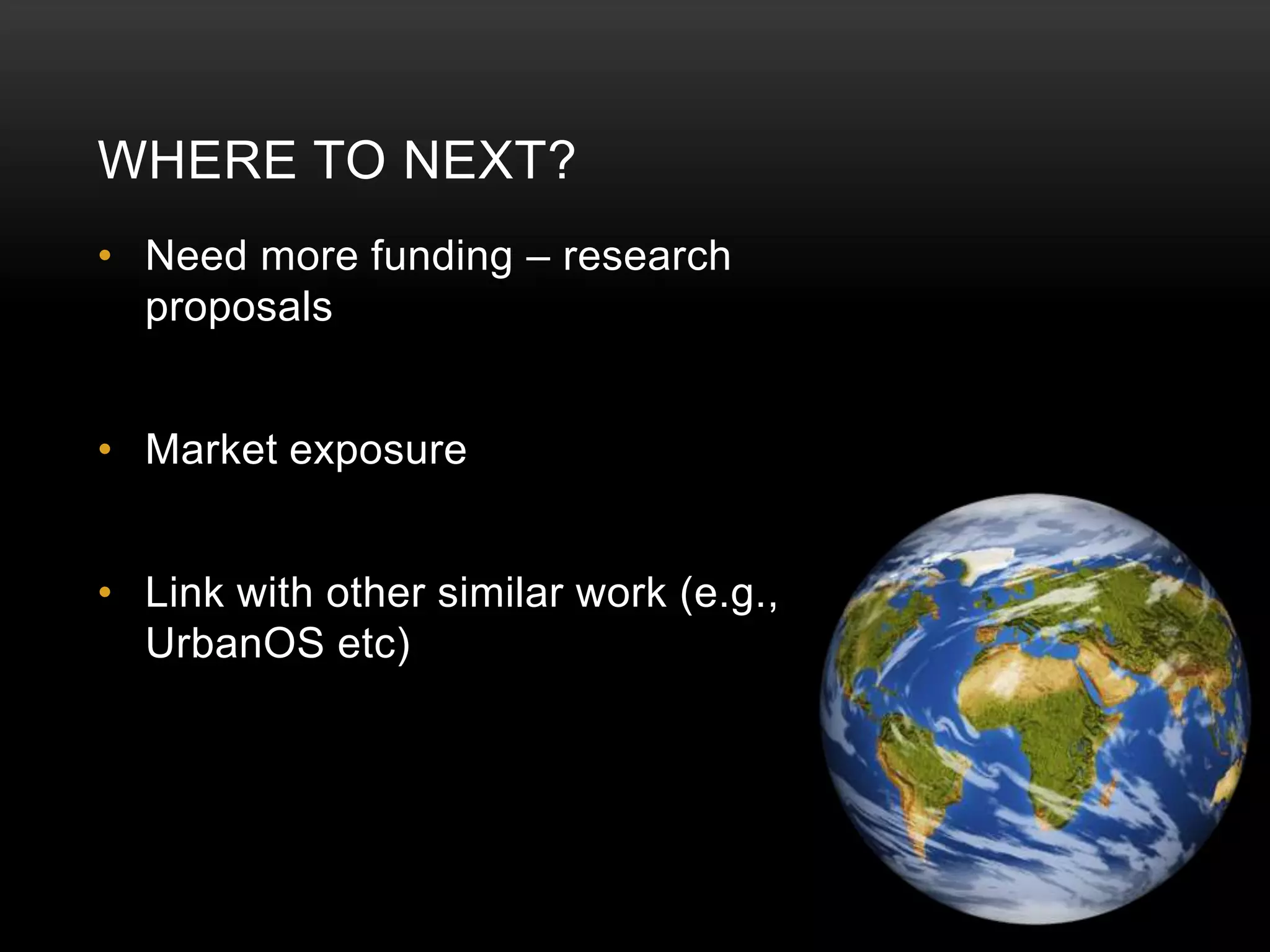 WHERE TO NEXT?
• Need more funding – research
  proposals


• Market exposure


• Link with other similar work (e.g.,
  UrbanOS etc)
 