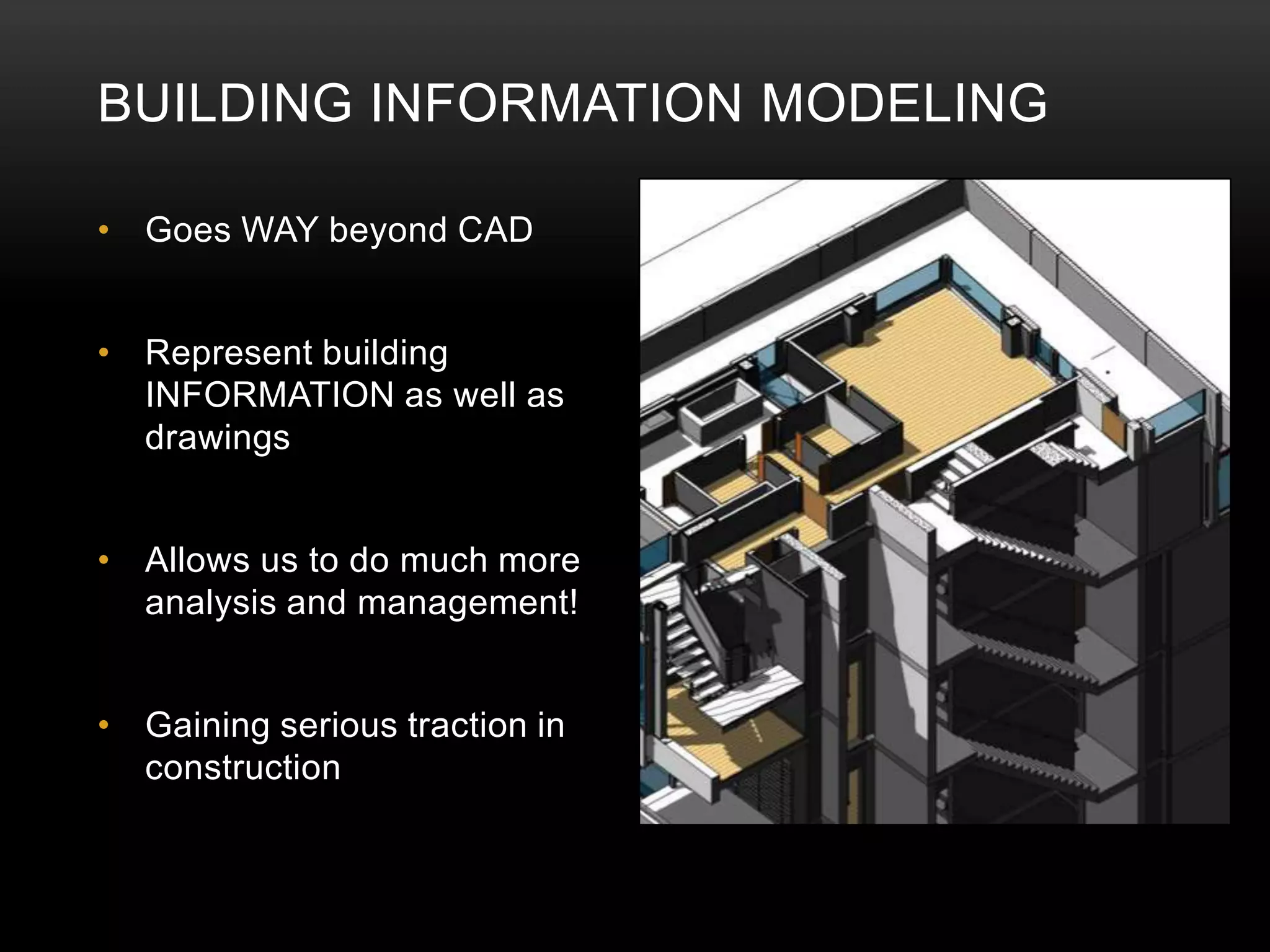 BUILDING INFORMATION MODELING

• Goes WAY beyond CAD


• Represent building
  INFORMATION as well as
  drawings


• Allows us to do much more
  analysis and management!


• Gaining serious traction in
  construction
 