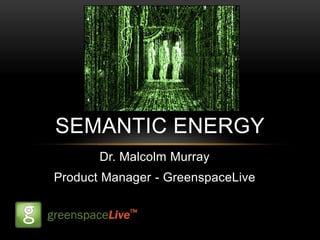 SEMANTIC ENERGY
       Dr. Malcolm Murray
Product Manager - GreenspaceLive
 