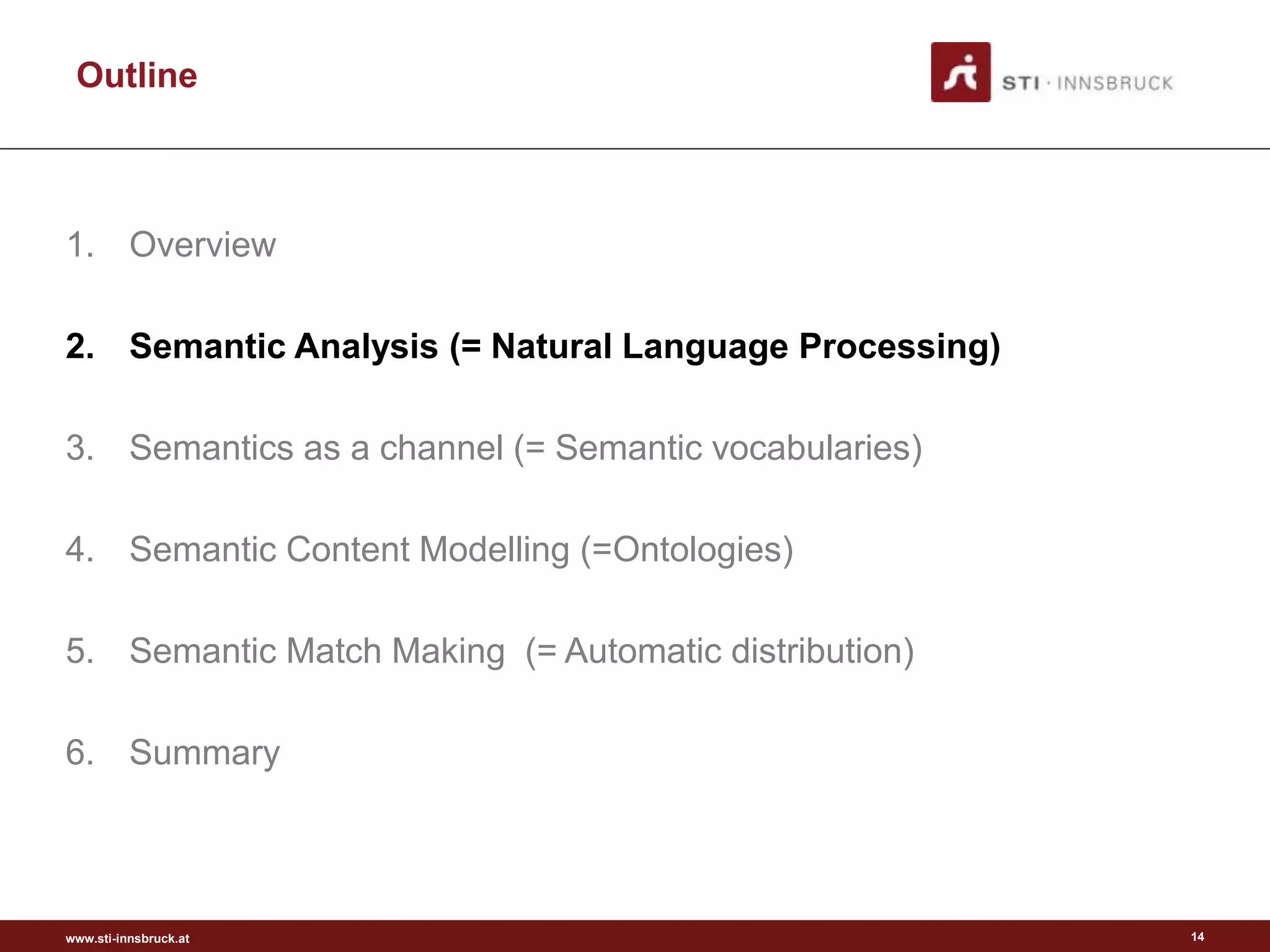 www.sti-innsbruck.at
Outline
1. Overview
2. Semantic Analysis (= Natural Language Processing)
3. Semantics as a channel (= Semantic vocabularies)
4. Semantic Content Modelling (=Ontologies)
5. Semantic Match Making (= Automatic distribution)
6. Summary
14
 