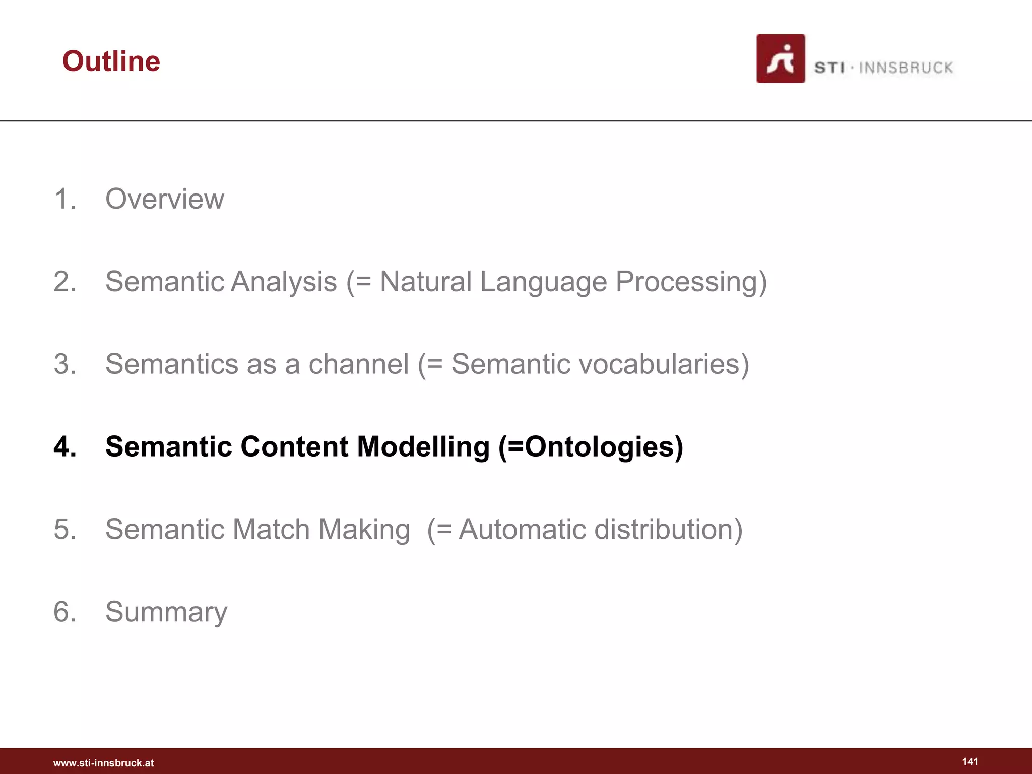www.sti-innsbruck.at
Outline
1. Overview
2. Semantic Analysis (= Natural Language Processing)
3. Semantics as a channel (= Semantic vocabularies)
4. Semantic Content Modelling (=Ontologies)
5. Semantic Match Making (= Automatic distribution)
6. Summary
141
 