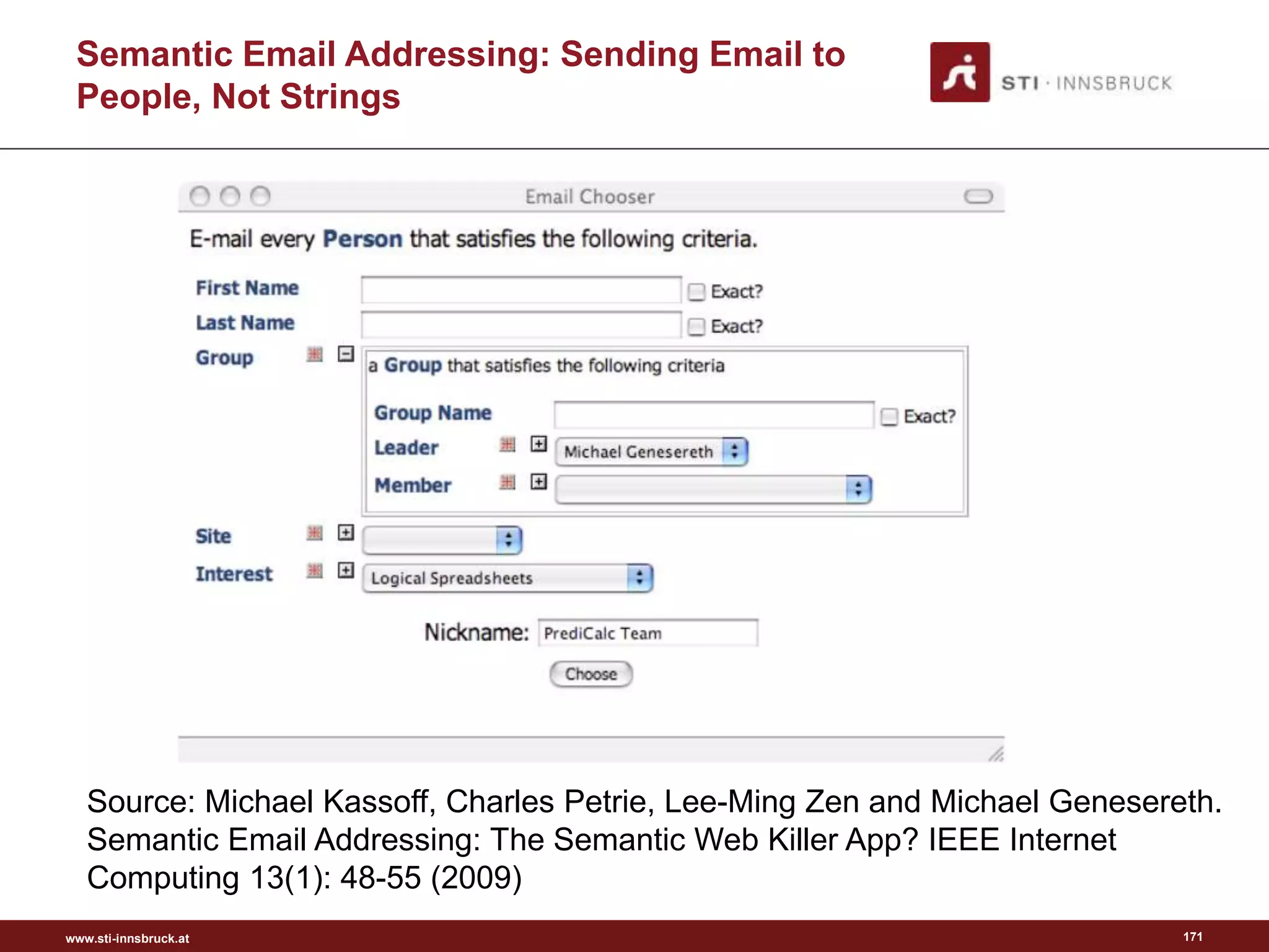 www.sti-innsbruck.at 171
Semantic Email Addressing: Sending Email to
People, Not Strings
Source: Michael Kassoff, Charles Petrie, Lee-Ming Zen and Michael Genesereth.
Semantic Email Addressing: The Semantic Web Killer App? IEEE Internet
Computing 13(1): 48-55 (2009)
 