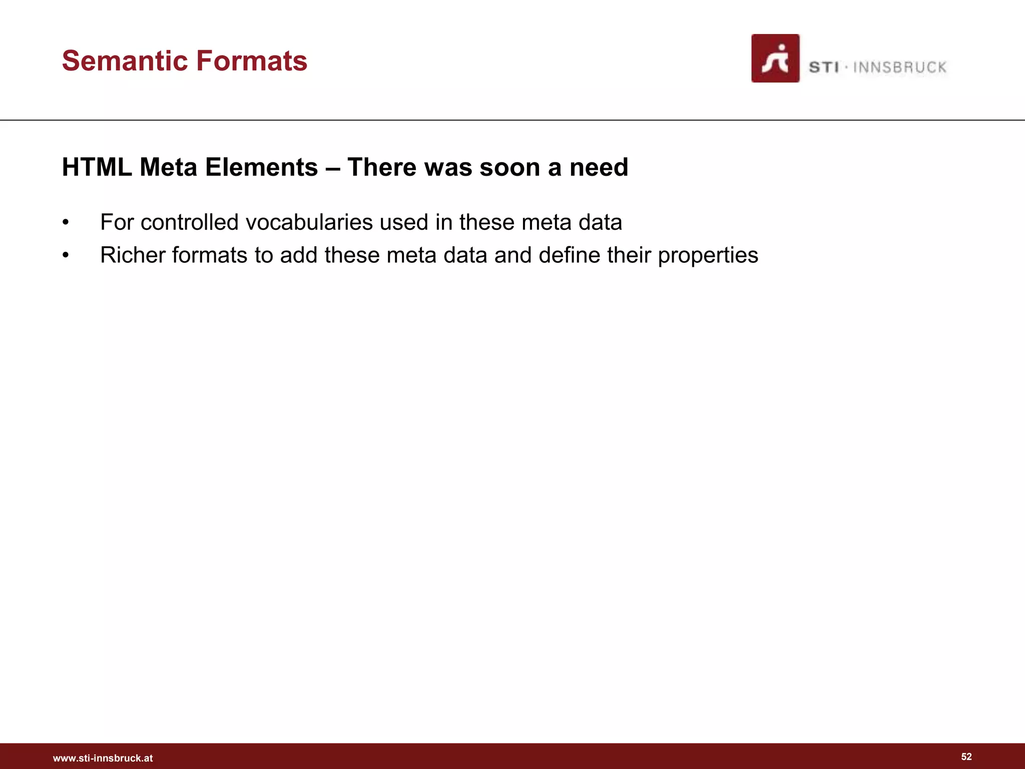 www.sti-innsbruck.at
Semantic Formats
HTML Meta Elements – There was soon a need
• For controlled vocabularies used in these meta data
• Richer formats to add these meta data and define their properties
52
 