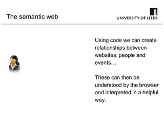 The semantic web Using code we can create relationships between websites, people and events… These can then be  understood by the browser and interpreted in a helpful way. 