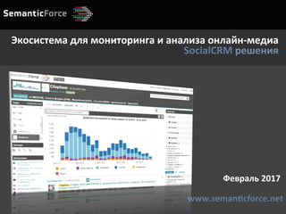 Февраль	2017	
www.seman4cforce.net	
Экосистема	для	мониторинга	и	анализа	онлайн-медиа	
SocialCRM	решения
 