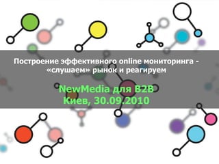 Построение эффективного online мониторинга - «слушаем» рынок и реагируем NewMedia  для  B2B Киев, 30.09.2010 