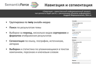 Группировка по  типу  онлайн-медиа  Поиск  по результатам темы Выборки за  период,  несколько видов  сортировок  и  форматов  отображения результатов Сегментация  по языку, географии, источникам, авторам Выборки  и статистика по упоминающимся в текстах компаниям, персонам и ключевым словам Навигация и сегментация «Навигация –   единственный информационный продукт ,   чья ценность будет расти, с увеличением объемов информации». Андрей Мирошниченко, Slon.ru 