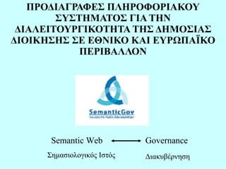 ΠΡΟΔΙΑΓΡΑΦΕΣ ΠΛΗΡΟΦΟΡΙΑΚΟΥ ΣΥΣΤΗΜΑΤΟΣ ΓΙΑ ΤΗΝ ΔΙΑΛΕΙΤΟΥΡΓΙΚΟΤΗΤΑ ΤΗΣ ΔΗΜΟΣΙΑΣ ΔΙΟΙΚΗΣΗΣ ΣΕ ΕΘΝΙΚΟ ΚΑΙ ΕΥΡΩΠΑΪΚΟ ΠΕΡΙΒΑΛΛΟΝ Semantic Web  Governance Σημασιολογικός Ιστός Διακυβέρνηση 