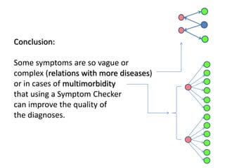 Conclusion:

Some symptoms are so vague or
complex (relations with more diseases)
or in cases of multimorbidity
that using a Symptom Checker
can improve the quality of
the diagnoses.
 