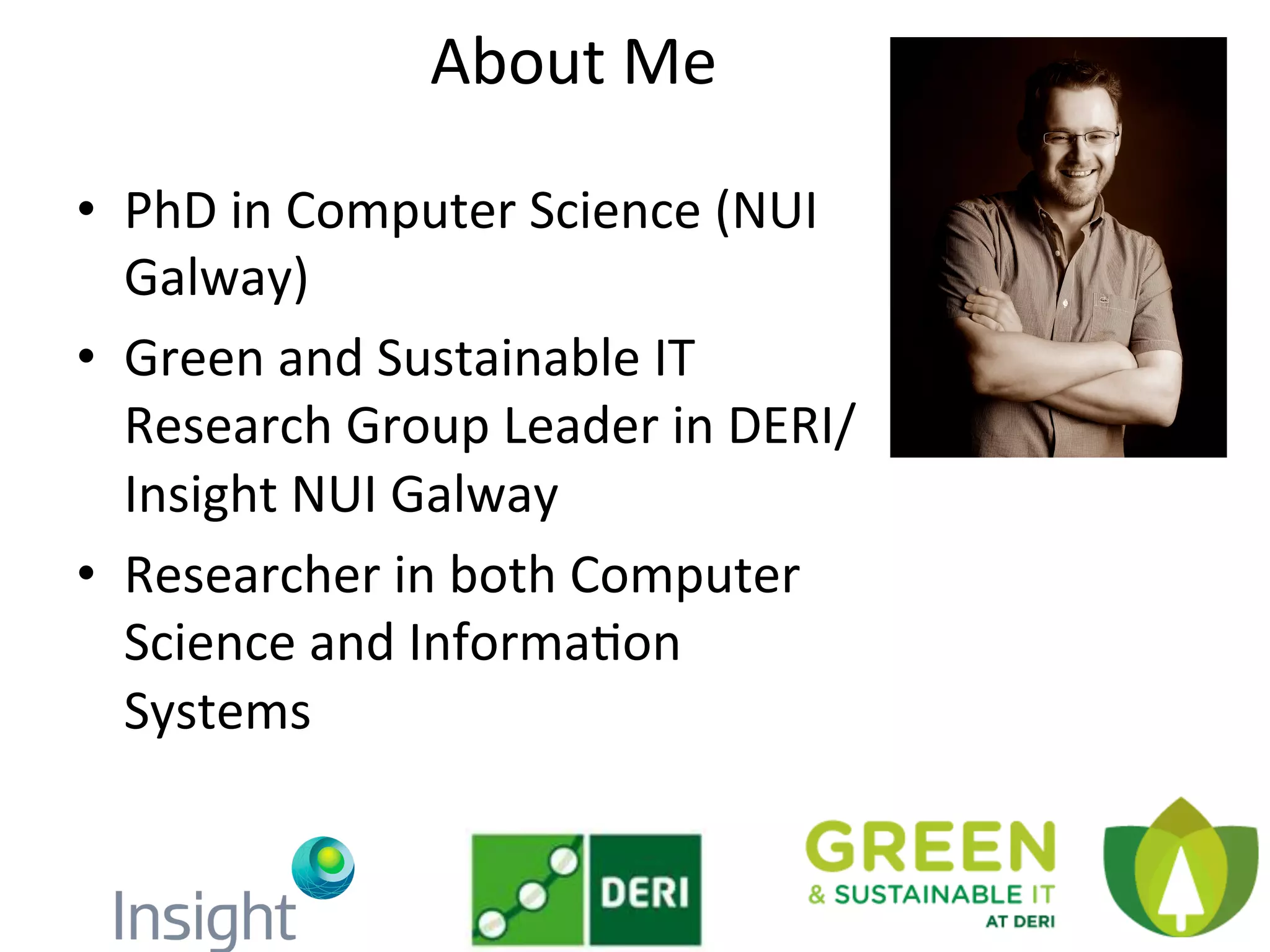 About	
  Me	
  
•  PhD	
  in	
  Computer	
  Science	
  (NUI	
  
Galway)	
  
•  Green	
  and	
  Sustainable	
  IT	
  
Research	
  Group	
  Leader	
  in	
  DERI/
Insight	
  NUI	
  Galway	
  
•  Researcher	
  in	
  both	
  Computer	
  
Science	
  and	
  InformaKon	
  
Systems	
  	
  
 