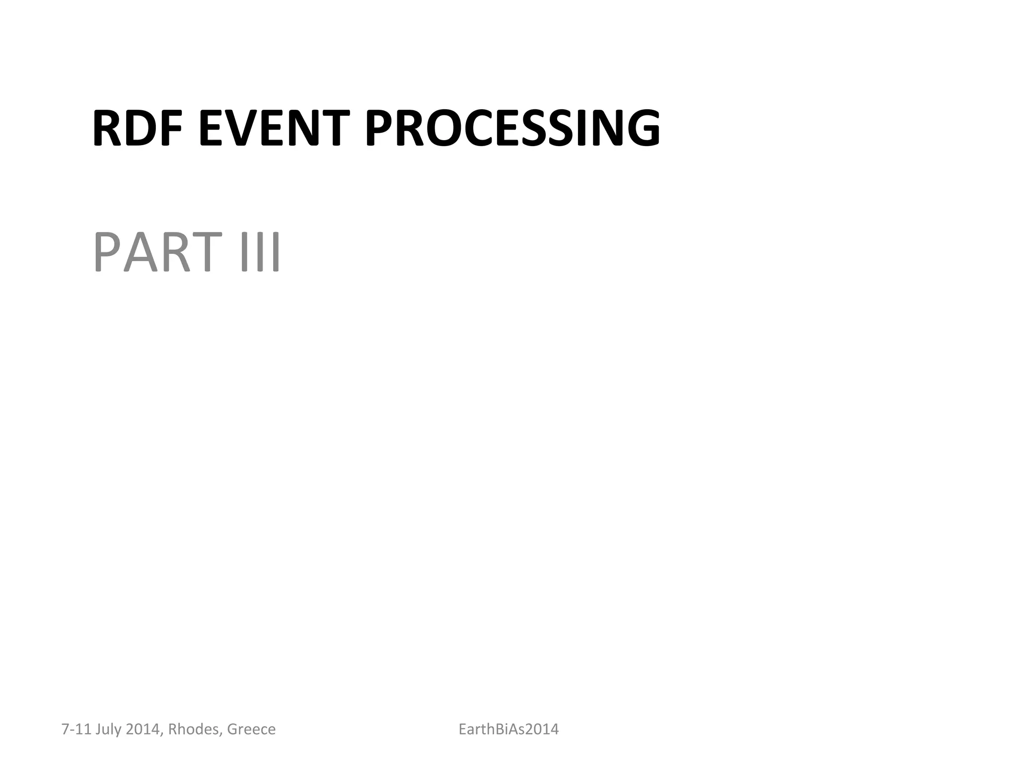 RDF	
  EVENT	
  PROCESSING	
  
PART	
  III	
  
7-­‐11	
  July	
  2014,	
  Rhodes,	
  Greece	
   EarthBiAs2014	
  
 