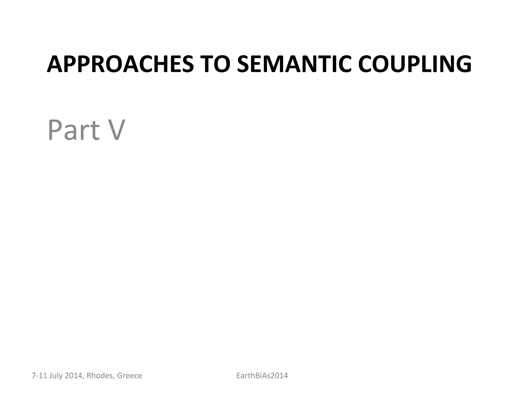 APPROACHES	
  TO	
  SEMANTIC	
  COUPLING	
  
	
  
Part	
  V	
  
7-­‐11	
  July	
  2014,	
  Rhodes,	
  Greece	
   EarthBiAs2014	
  
 