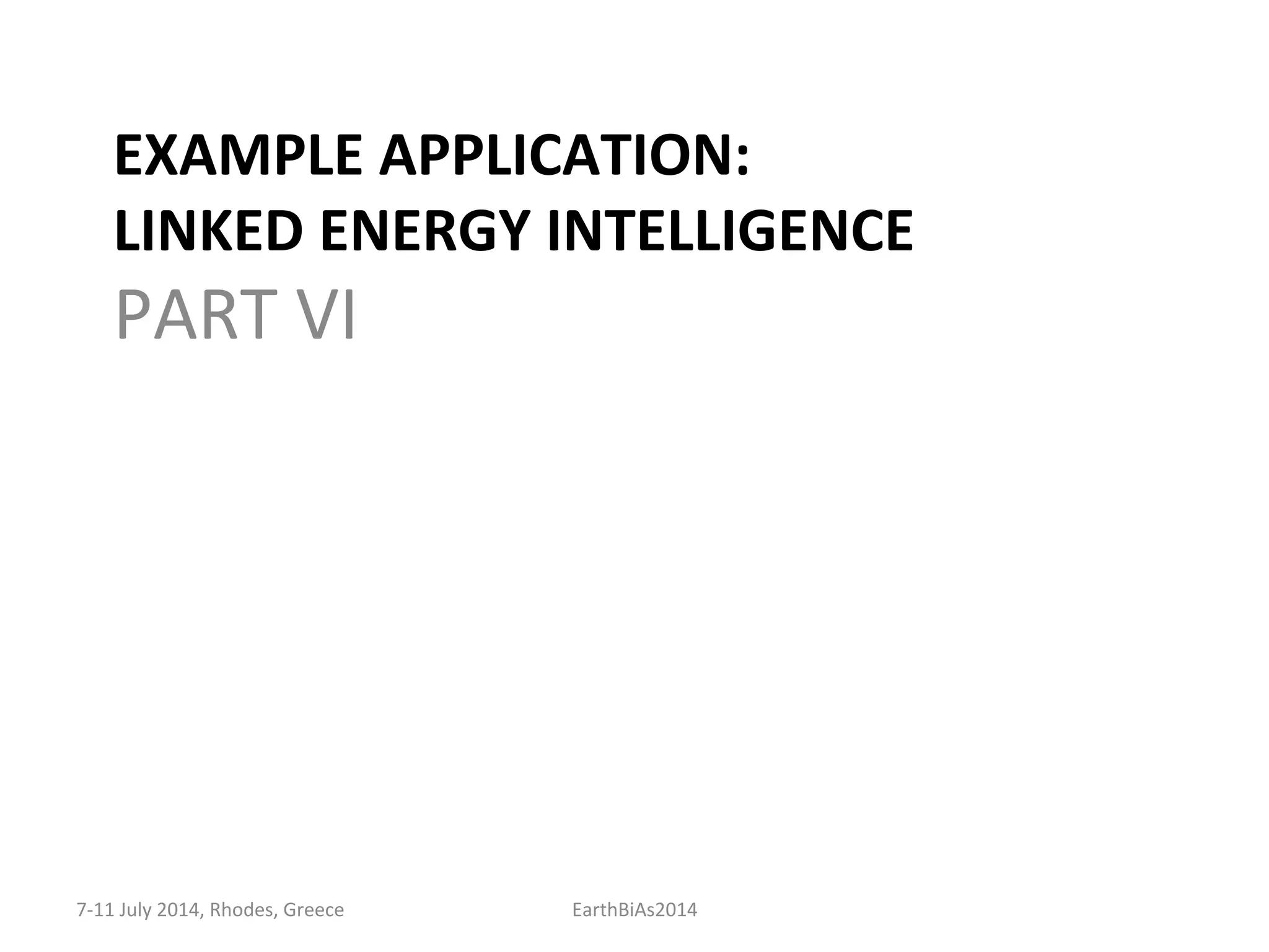 EXAMPLE	
  APPLICATION:	
  	
  
LINKED	
  ENERGY	
  INTELLIGENCE	
  
	
  PART	
  VI	
  
7-­‐11	
  July	
  2014,	
  Rhodes,	
  Greece	
   EarthBiAs2014	
  
 
