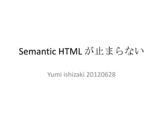 Semantic HTML が止まらない

    Yumi ishizaki 20120628
 