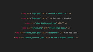 <img src="logo.png" alt="Tatiane’s Website." />
<img src="logo.png" alt="" /> Tatiane’s Website
<img src="blue_background.jpg" alt="" />
<img src="print.png" alt="Print this page." />
<img src="couple_picture.jpg" alt="We are a happy couple." />
<img src="phone_icon.png" alt="Telephone:" /> 0123 456 7890
 