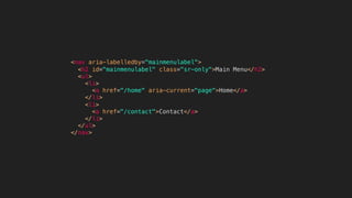 <nav aria-labelledby="mainmenulabel">
<h2 id="mainmenulabel" class="sr-only">Main Menu</h2>
<ul>
<li>
<a href="/home" aria-current="page">Home</a>
</li>
<li>
<a href="/contact">Contact</a>
</li>
</ul>
</nav>
 