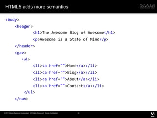 HTML5 adds more semantics<body><header><h1>The Awesome Blog of Awesome</h1><p>Awesome is a State of Mind</p></header><nav><ul><li><ahref="">Home</a></li><li><ahref="">Blog</a></li><li><ahref="">About</a></li><li><ahref="">Contact</a></li></ul></nav>12