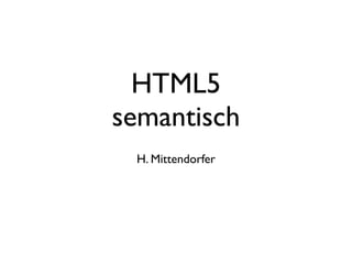 HTML5
semantisch
 H. Mittendorfer
 