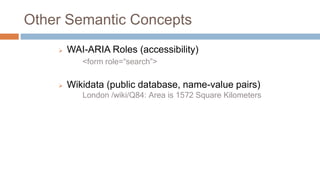 Other Semantic Concepts
 WAI-ARIA Roles (accessibility)
<form role=“search”>
 Wikidata (public database, name-value pair...