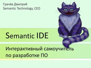 Грачёв Дмитрий
Semantic Technology, CEO
Semantic IDE
Интерактивный самоучитель
по разработке ПО
 
