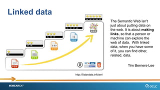 #EMEARC17
Linked data
The Semantic Web isn't
just about putting data on
the web. It is about making
links, so that a person or
machine can explore the
web of data. With linked
data, when you have some
of it, you can find other,
related, data.
Tim Berners-Lee
http://5stardata.info/en/
 