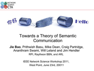 Towards a Theory of Semantic Communication Jie Bao , Prithwish Basu, Mike Dean, Craig Partridge, Ananthram Swami, Will Leland and Jim Hendler RPI, Raytheon BBN, and ARL  IEEE Network Science Workshop 2011,  West Point, June 23rd, 20011 