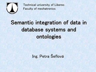 Semantic integration of data in
database systems and
ontologies
Ing. Petra Šeflová
Technical university of Liberec
Faculty of mechatronics
 