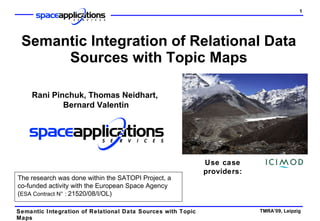 Semantic Integration of Relational Data Sources with Topic Maps Use case providers: Rani Pinchuk, Thomas Neidhart,  Bernard Valentin The research was done within the SATOPI Project, a co-funded activity with the European Space Agency ( ESA Contract N°:  21520/08/I/OL) 