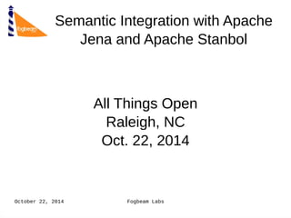 October 22, 2014 Fogbeam Labs
Semantic Integration with Apache
Jena and Apache Stanbol
Semantic Integration with Apache
Jena and Apache Stanbol
All Things OpenAll Things Open
Raleigh, NCRaleigh, NC
Oct. 22, 2014Oct. 22, 2014
 