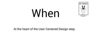 When
At the heart of the User Centered Design step.
Chapter 1
 