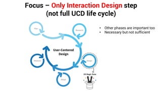 Focus – Only Interaction Design step
(not full UCD life cycle)
• Other phases are important too
• Necessary but not sufficient
 