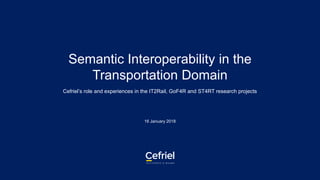 Semantic Interoperability in the
Transportation Domain
Cefriel’s role and experiences in the IT2Rail, GoF4R and ST4RT research projects
16 January 2018
 