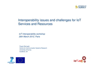 Interoperability issues and challenges for IoT
Services and Resources
Payam Barnaghi
Centre for Communication Systems Research
University of Surrey
Guildford, UK
IoT Interoperability workshop
26th March 2012, Paris
 