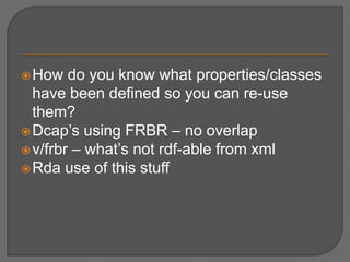 How do you know what properties/classes
have been defined so you can re-use
them?
Dcap’s using FRBR – no overlap
v/frbr – what’s not rdf-able from xml
Rda use of this stuff
 