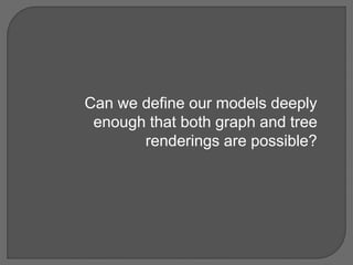 Can we define our models deeply
enough that both graph and tree
renderings are possible?
 