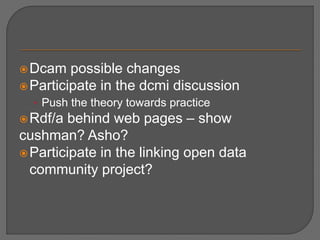 Dcam possible changes
Participate in the dcmi discussion
• Push the theory towards practice
Rdf/a behind web pages – show
cushman? Asho?
Participate in the linking open data
community project?
 